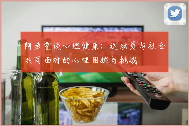 阿劳霍谈心理健康：运动员与社会共同面对的心理困扰与挑战