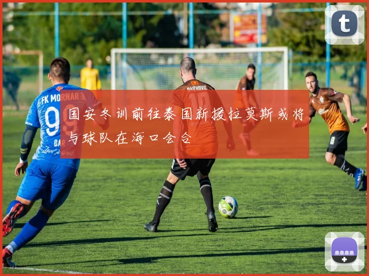 国安冬训前往泰国新援拉莫斯或将与球队在海口会合