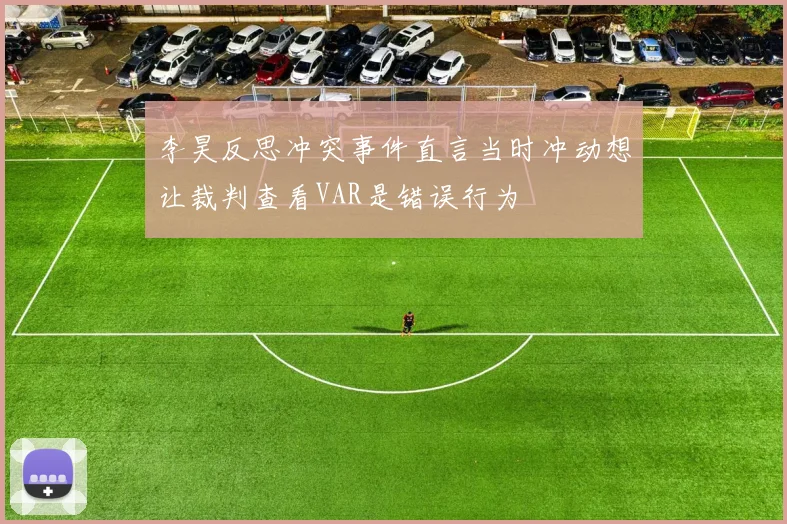 李昊反思冲突事件直言当时冲动想让裁判查看VAR是错误行为