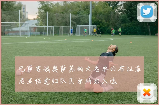 巴萨客战奥萨苏纳大名单公布拉菲尼亚伤愈归队贝尔纳尔入选
