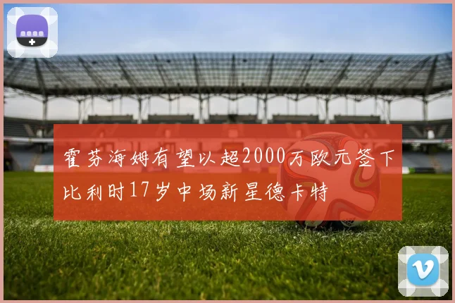 霍芬海姆有望以超2000万欧元签下比利时17岁中场新星德卡特