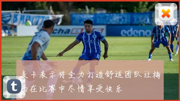 麦卡表示将全力打造舒适团队让梅西在比赛中尽情享受快乐