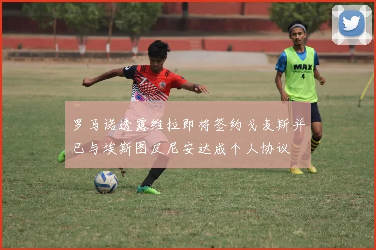 罗马诺透露维拉即将签约戈麦斯并已与埃斯图皮尼安达成个人协议