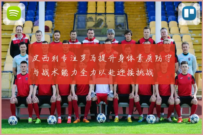 皮西利专注罗马提升身体素质防守与战术能力全力以赴迎接挑战