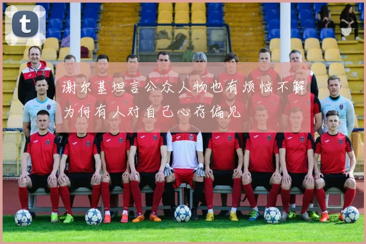 谢尔基坦言公众人物也有烦恼不解为何有人对自己心存偏见