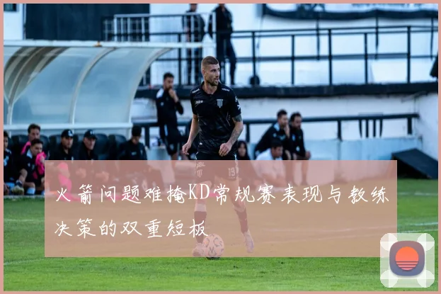 火箭问题难掩KD常规赛表现与教练决策的双重短板