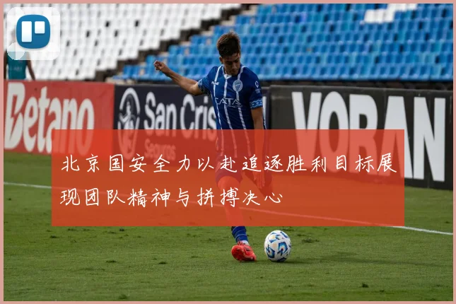 北京国安全力以赴追逐胜利目标展现团队精神与拼搏决心