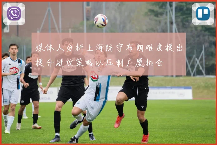 媒体人分析上海防守布朗难度提出提升进攻策略以压制广厦机会