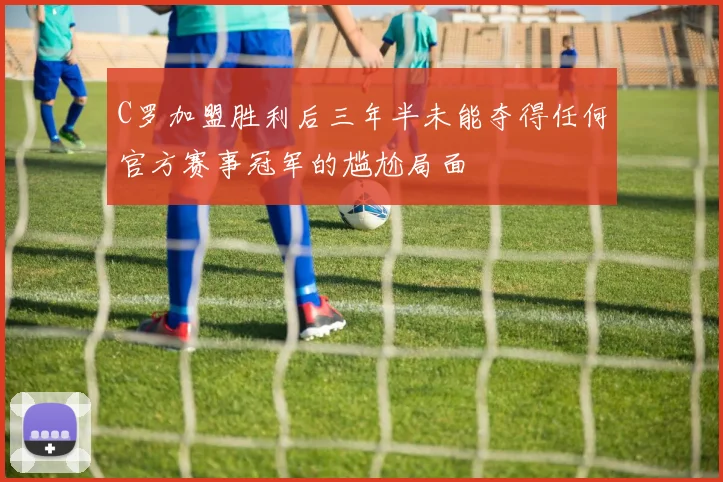 C罗加盟胜利后三年半未能夺得任何官方赛事冠军的尴尬局面