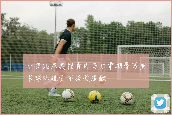 小罗比尼奥指责内马尔掌掴辱骂要求球队追责不接受道歉
