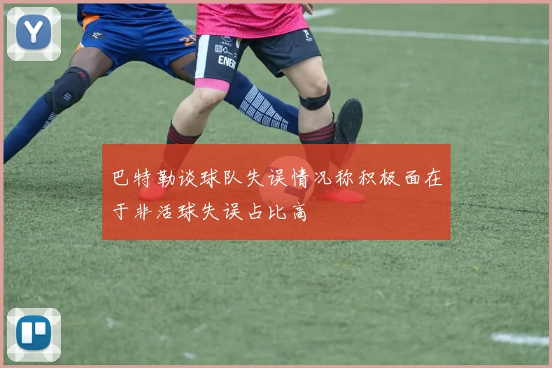 巴特勒谈球队失误情况称积极面在于非活球失误占比高
