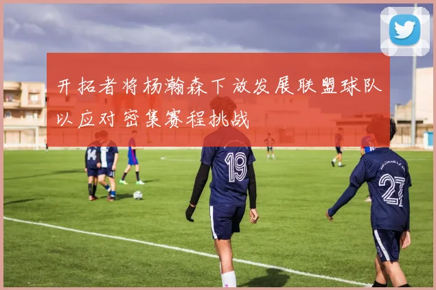 开拓者将杨瀚森下放发展联盟球队以应对密集赛程挑战