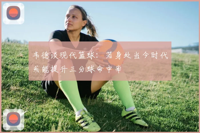 韦德谈现代篮球：若身处当今时代或能提升三分球命中率