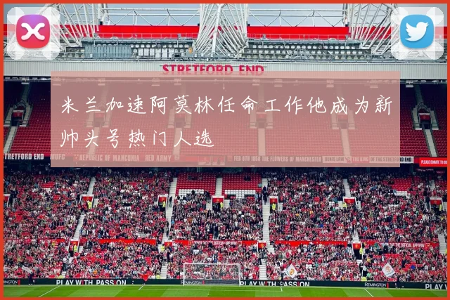 米兰加速阿莫林任命工作他成为新帅头号热门人选