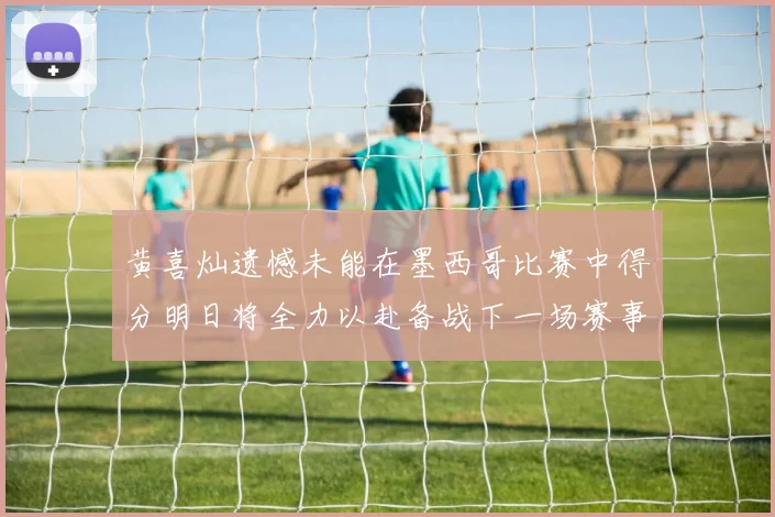黄喜灿遗憾未能在墨西哥比赛中得分明日将全力以赴备战下一场赛事