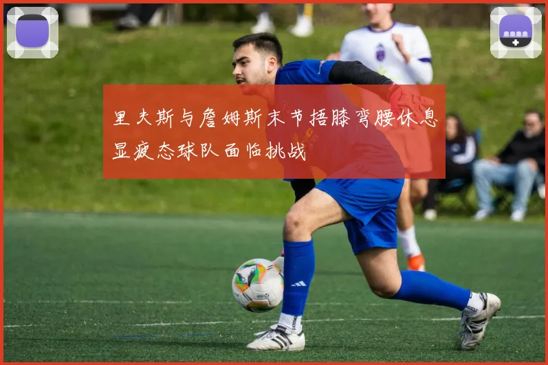 里夫斯与詹姆斯末节捂膝弯腰休息显疲态球队面临挑战