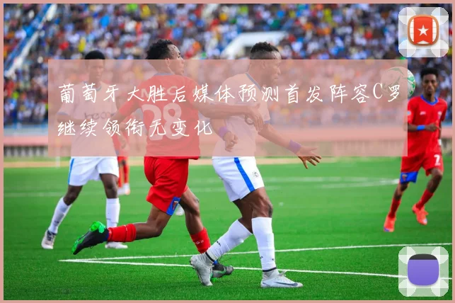 葡萄牙大胜后媒体预测首发阵容C罗继续领衔无变化