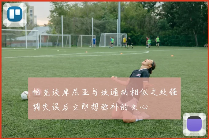帕克谈库尼亚与坎通纳相似之处强调失误后立即想弥补的决心