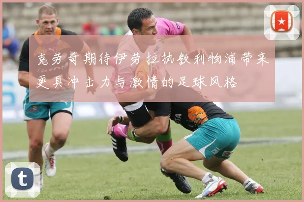 克劳奇期待伊劳拉执教利物浦带来更具冲击力与激情的足球风格