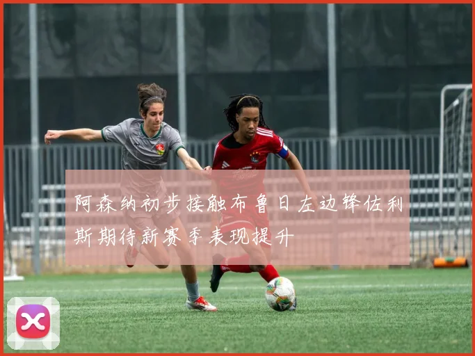 阿森纳初步接触布鲁日左边锋佐利斯期待新赛季表现提升