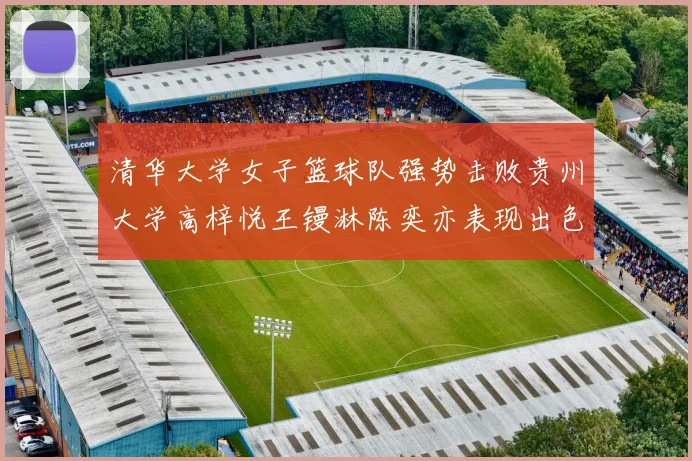清华大学女子篮球队强势击败贵州大学高梓悦王镘淋陈奕亦表现出色贡献显著