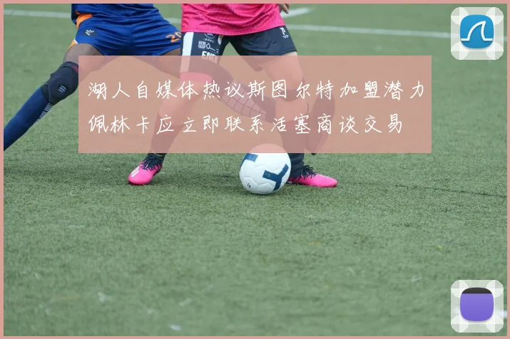 湖人自媒体热议斯图尔特加盟潜力佩林卡应立即联系活塞商谈交易