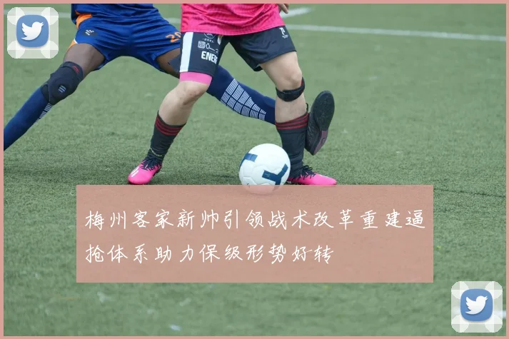 梅州客家新帅引领战术改革重建逼抢体系助力保级形势好转
