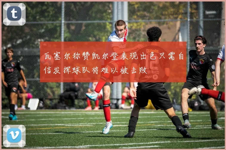 瓦塞尔称赞凯尔登表现出色只需自信发挥球队将难以被击败