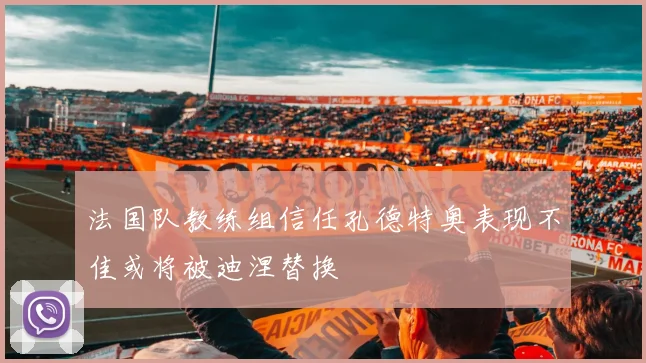 法国队教练组信任孔德特奥表现不佳或将被迪涅替换