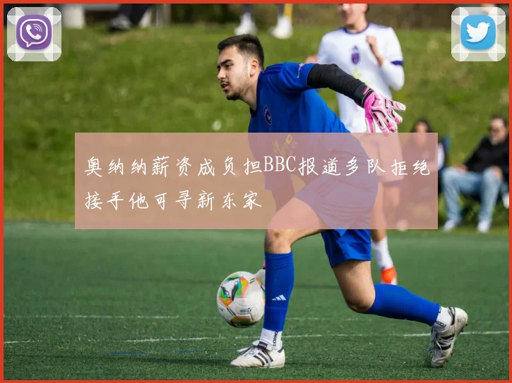 奥纳纳薪资成负担BBC报道多队拒绝接手他可寻新东家